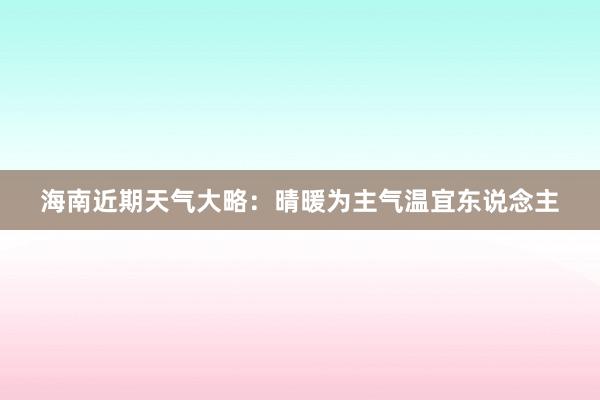 海南近期天气大略：晴暖为主气温宜东说念主